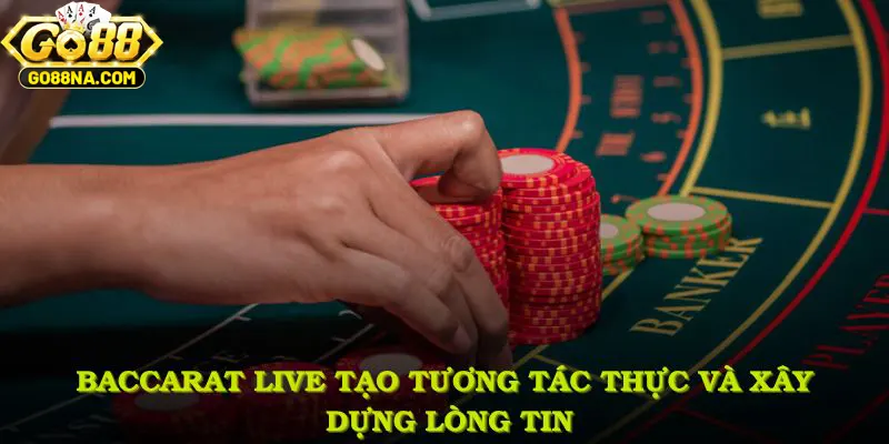 Baccarat Live tạo tương tác thực và xây dựng lòng tin từ người chơi