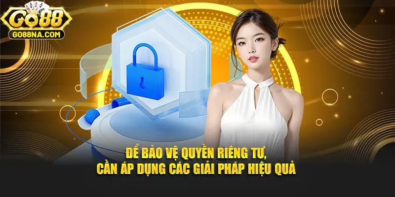 Để giữ gìn quyền riêng tư, cần áp dụng các giải pháp hiệu quả